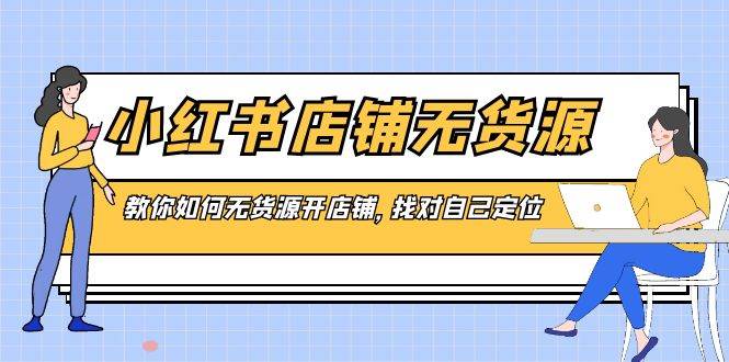 小红书店铺-无货源，教你如何无货源开店铺，找对自己定位-智宝网创