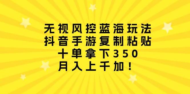 无视风控蓝海玩法，抖音手游复制粘贴，十单拿下350，月入上千加！-智宝网创