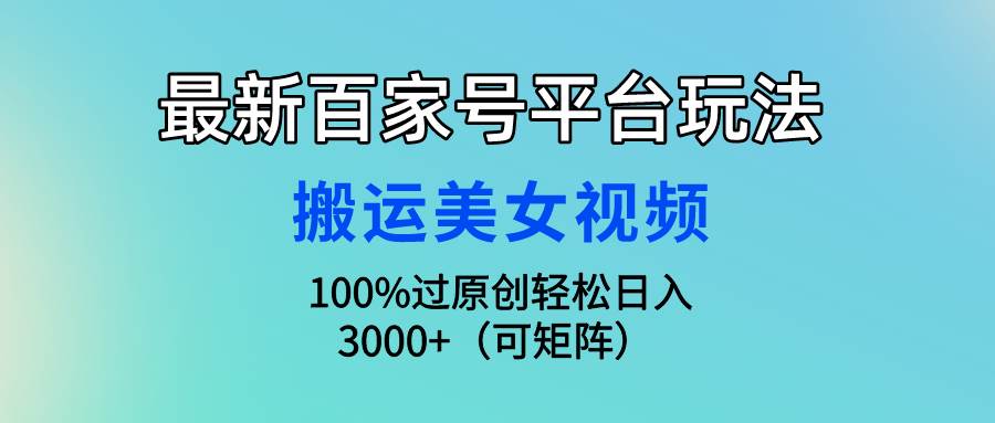 最新百家号平台玩法，搬运美女视频100%过原创大揭秘，轻松日入3000+（可…-智宝网创