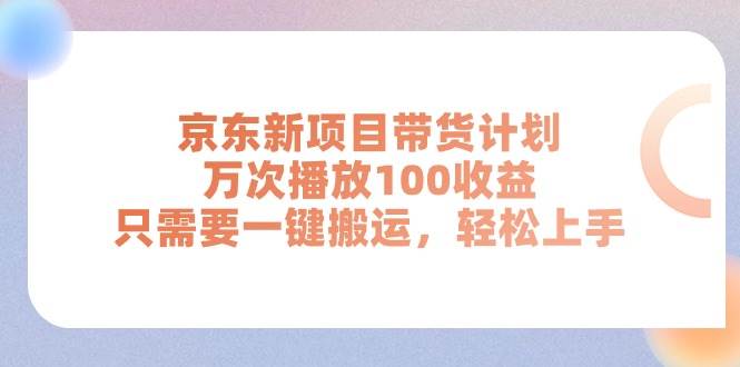 京东新项目带货计划，万次播放100收益，只需要一键搬运，轻松上手-智宝网创