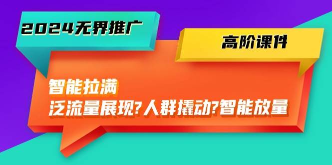 2024无界推广 高阶课件，智能拉满，泛流量展现→人群撬动→智能放量-45节-智宝网创
