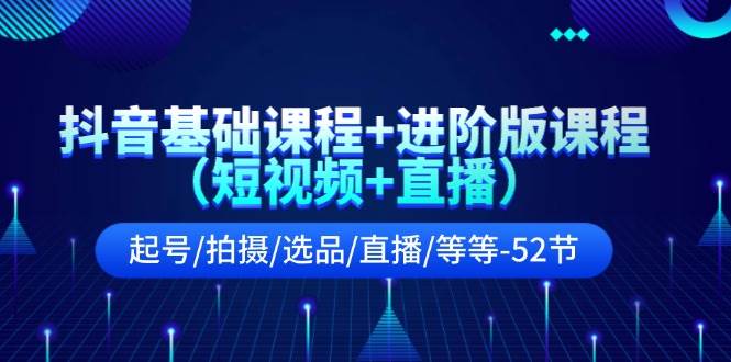 抖音基础课程+进阶版课程（短视频+直播）起号/拍摄/选品/直播/等等-52节-智宝网创