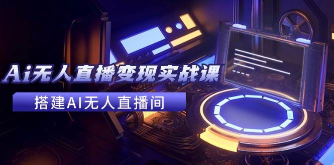 2024全套Ai无人直播变现实战课，搭建AI无人直播间，利用AI赚钱 (24节课)-智宝网创