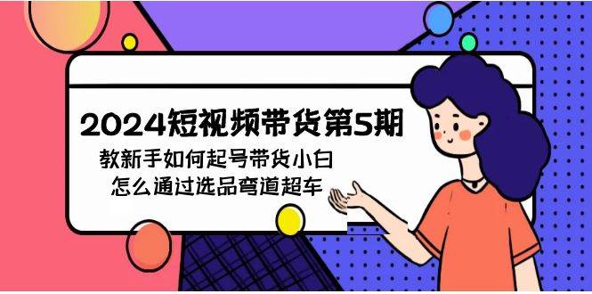 2024短视频带货第5期，教新手如何起号，带货小白怎么通过选品弯道超车-智宝网创