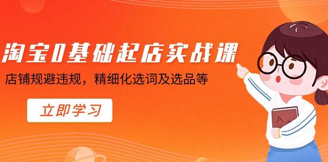 淘宝0基础起店实操课，店铺规避违规，精细化选词及选品等-智宝网创