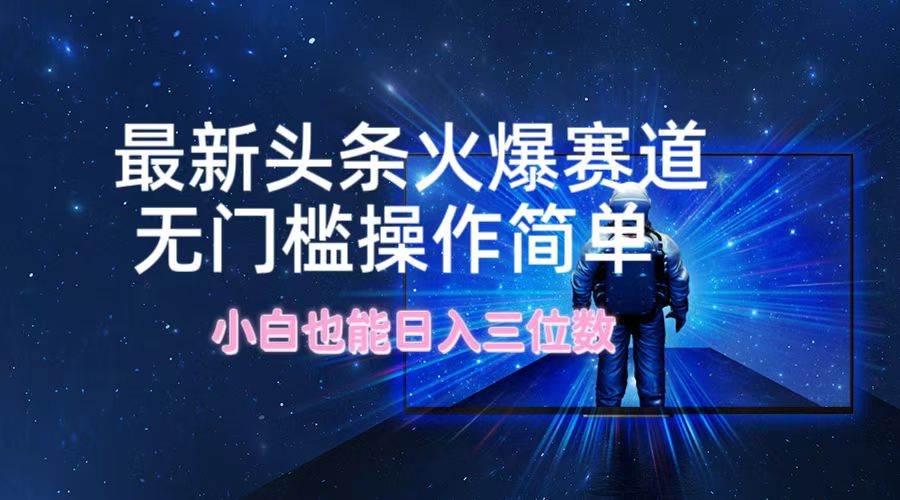 最新头条火爆赛道，无门槛操作简单，小白也能日入三位数-智宝网创