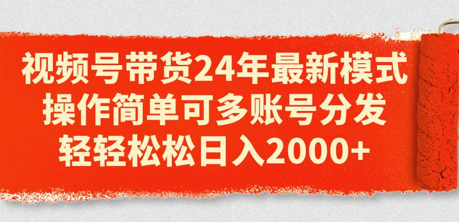 视频号带货24年最新模式，操作简单可多账号分发，轻轻松松日入2000+-智宝网创