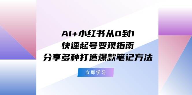 AI+小红书从0到1快速起号变现指南：分享多种打造爆款笔记方法-智宝网创