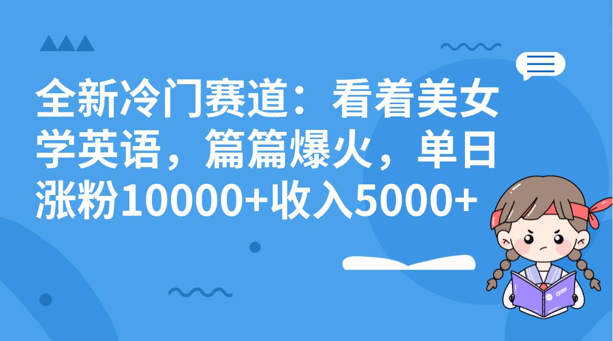 全新冷门赛道：看着美女学英语，篇篇爆火，单日涨粉10000+收入5000+-智宝网创
