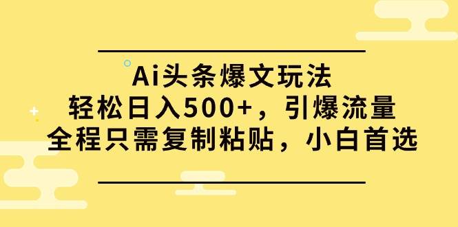 Ai头条爆文玩法，轻松日入500+，引爆流量全程只需复制粘贴，小白首选-智宝网创