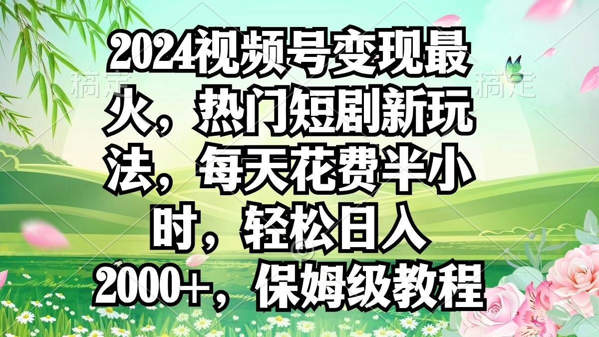 2024视频号变现最火，热门短剧新玩法，每天花费半小时，轻松日入2000+，…-智宝网创