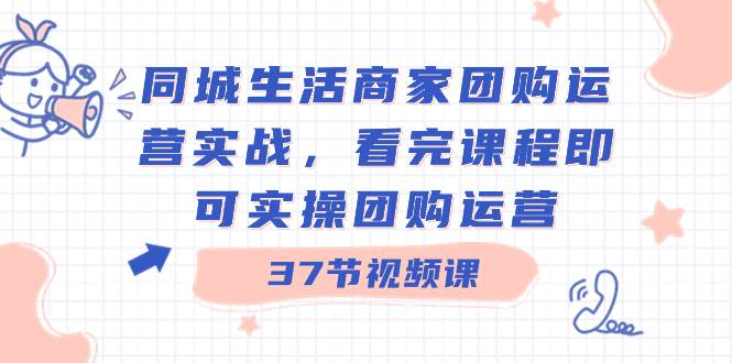 同城生活商家团购运营实战，看完课程即可实操团购运营（37节课）-智宝网创