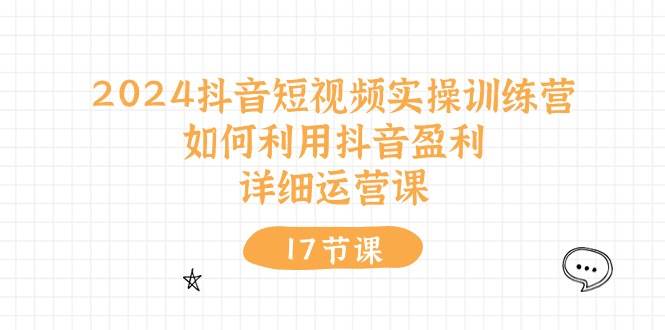 2024抖音短视频实操训练营：如何利用抖音盈利，详细运营课（17节视频课）-智宝网创
