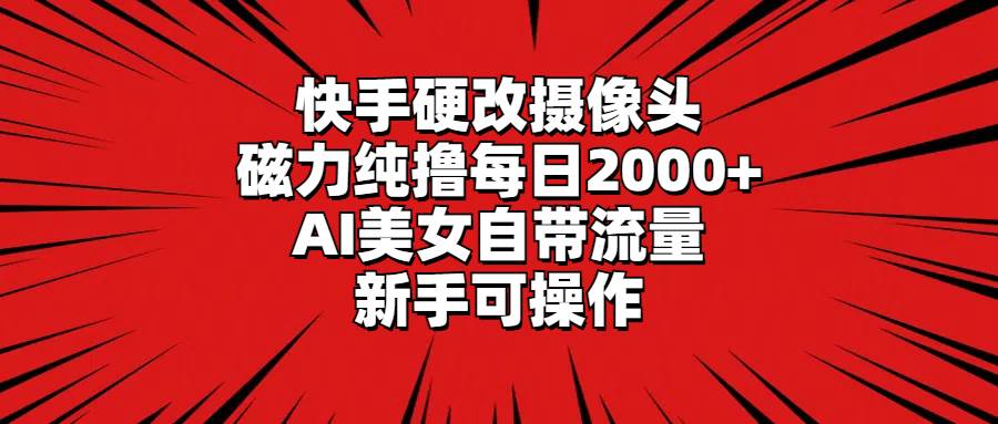 快手硬改摄像头，磁力纯撸每日2000+，AI美女自带流量，新手可操作-智宝网创