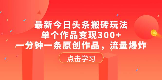 最新今日头条搬砖玩法，单个作品变现300+，一分钟一条原创作品，流量爆炸-智宝网创
