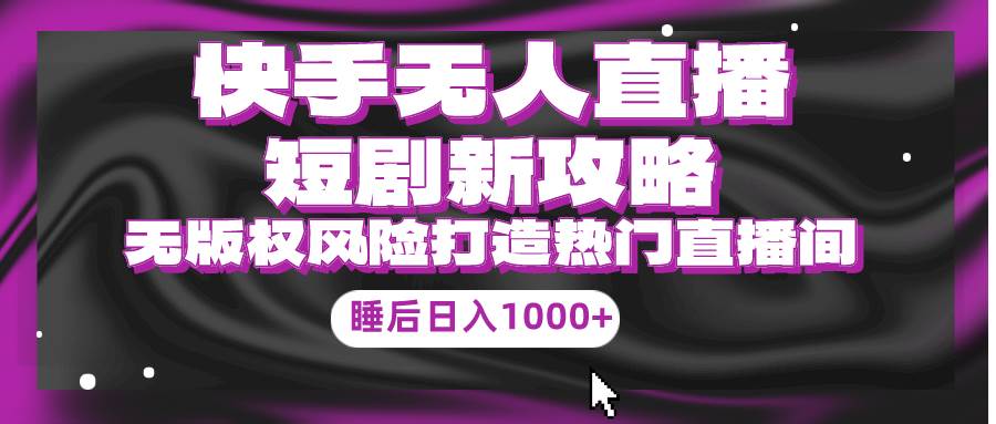 快手无人直播短剧新攻略，合规无版权风险，打造热门直播间，睡后日入1000+-智宝网创