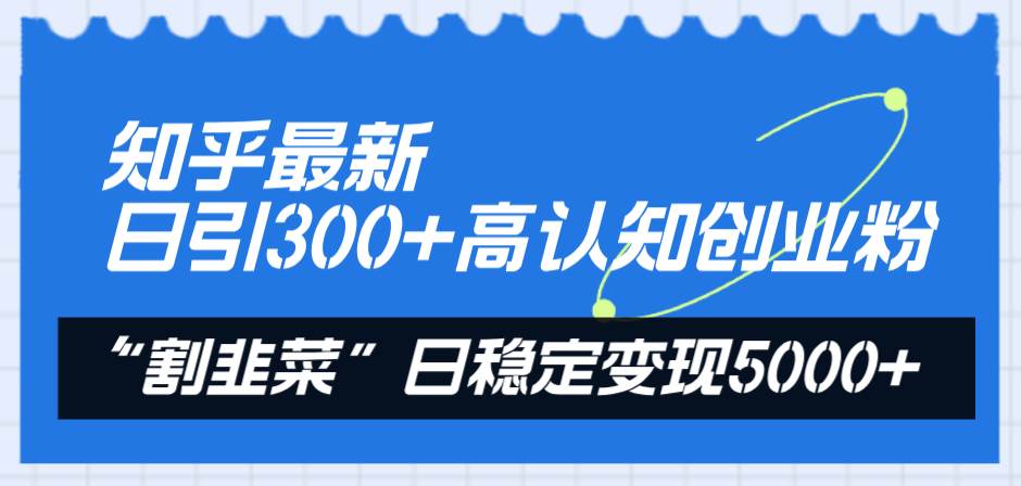 知乎最新日引300+高认知创业粉，“割韭菜”日稳定变现5000+-智宝网创
