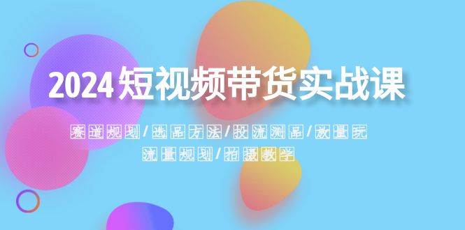 2024短视频带货实战课：赛道规划·选品方法·投流测品·放量玩法·流量规划-智宝网创