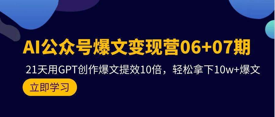 AI公众号爆文变现营06+07期，21天用GPT创作爆文提效10倍，轻松拿下10w+爆文-智宝网创