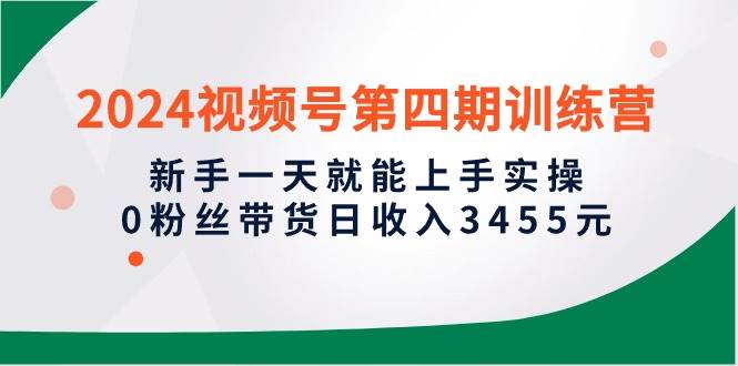 2024视频号第四期训练营，新手一天就能上手实操，0粉丝带货日收入3455元-智宝网创