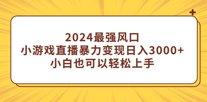 2024最强风口，小游戏直播暴力变现日入3000+小白也可以轻松上手-智宝网创