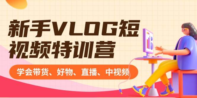 新手VLOG短视频特训营：学会带货、好物、直播、中视频、赚Q方法（16节课）-智宝网创