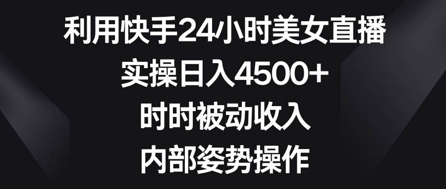 利用快手24小时美女直播，实操日入4500+，时时被动收入，内部姿势操作-智宝网创