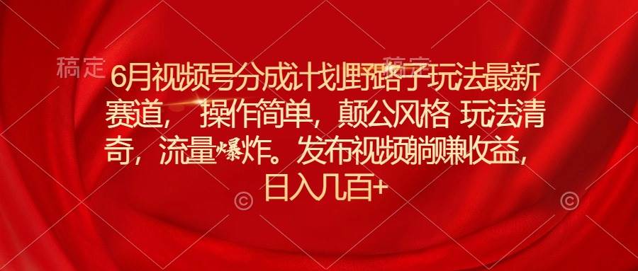 6月视频号分成计划野路子玩法最新赛道操作简单，颠公风格玩法清奇，流…-智宝网创