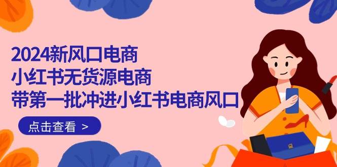 2024新风口电商，小红书无货源电商，带第一批冲进小红书电商风口（18节）-智宝网创