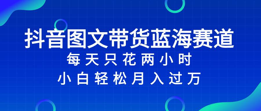 抖音图文带货蓝海赛道，每天只花2小时，小白轻松过万-智宝网创