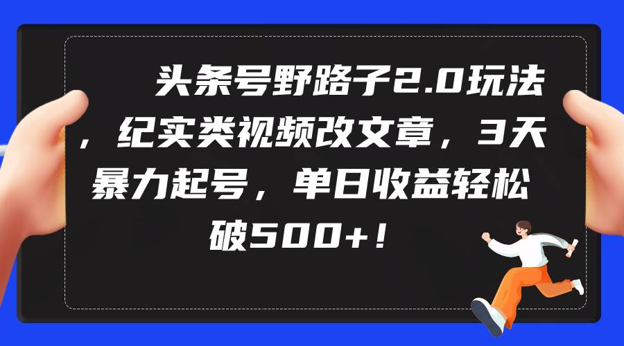头条号野路子2.0玩法，纪实类视频改文章，3天暴力起号，单日收益轻松破500+-智宝网创
