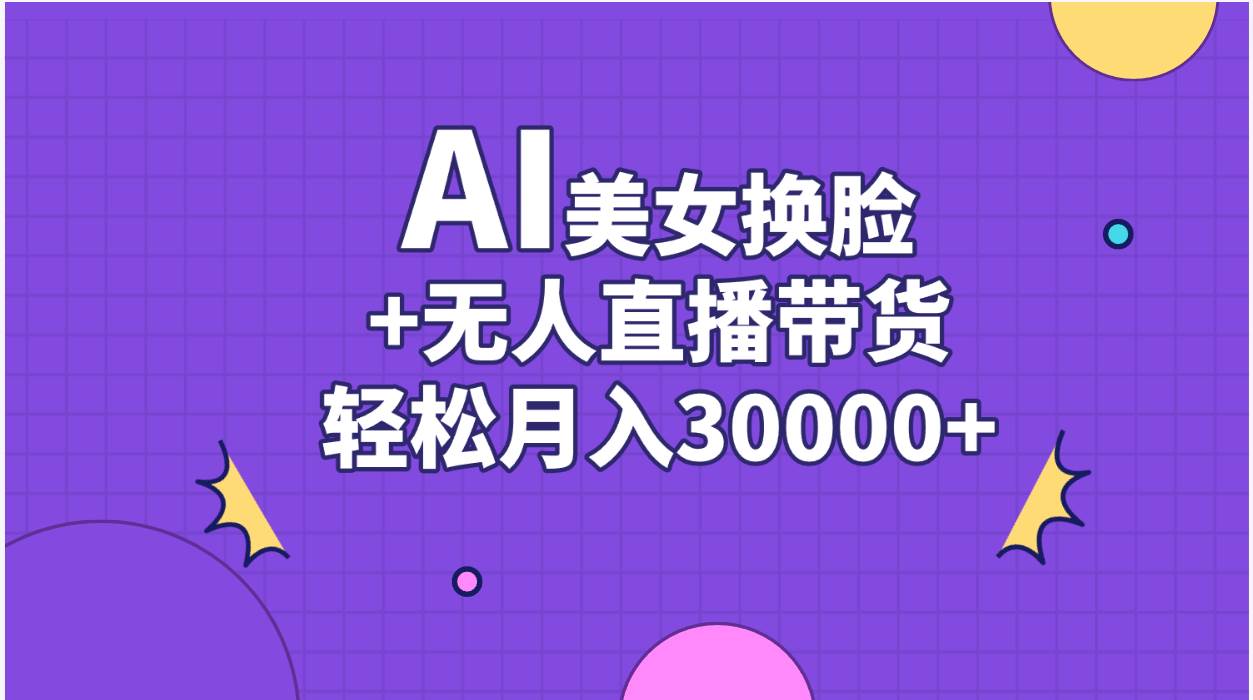 AI美女换脸视频结合无人直播带货，随便月入30000+-智宝网创