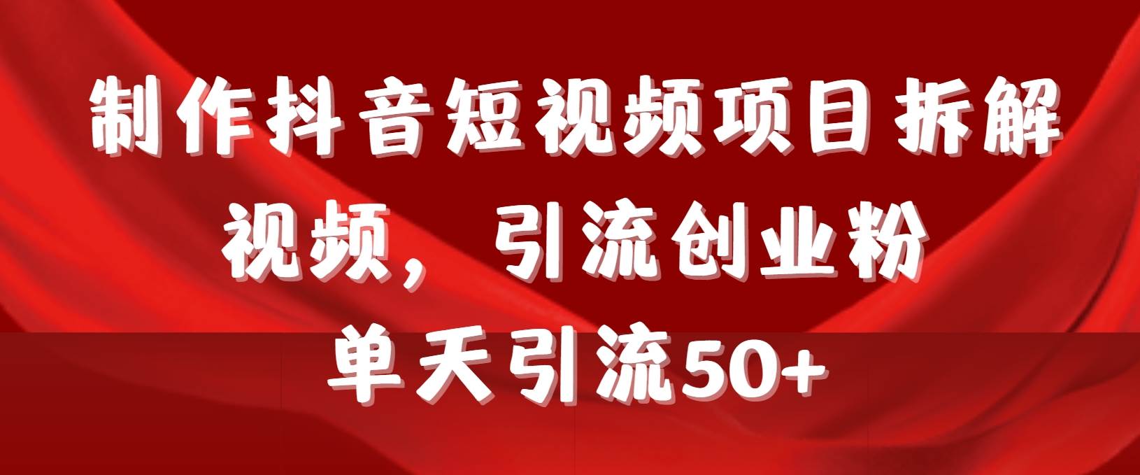 制作抖音短视频项目拆解视频引流创业粉，一天引流50+教程+工具+素材-智宝网创