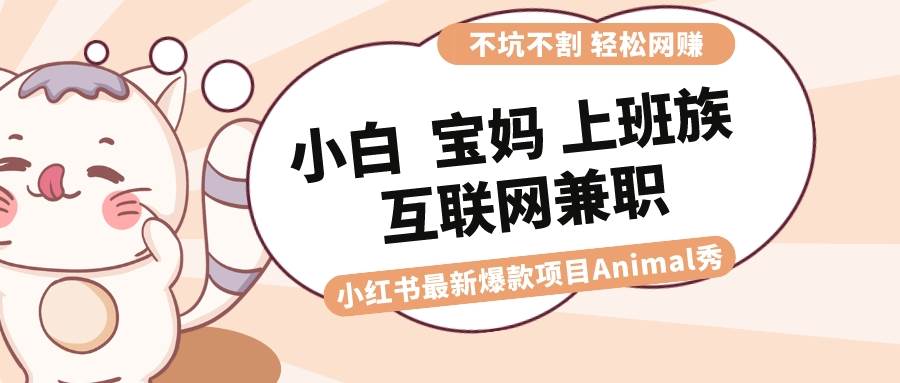 适合小白 宝妈 上班族 大学生互联网兼职 小红书爆款项目Animal秀，月入1W-智宝网创