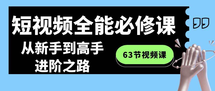 短视频-全能必修课程：从新手到高手进阶之路（63节视频课）-智宝网创