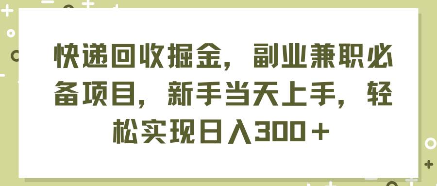 快递回收掘金，副业兼职必备项目，新手当天上手，轻松实现日入300＋-智宝网创