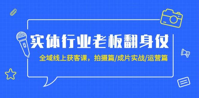 实体行业老板翻身仗：全域-线上获客课，拍摄篇/成片实战/运营篇（20节课）-智宝网创