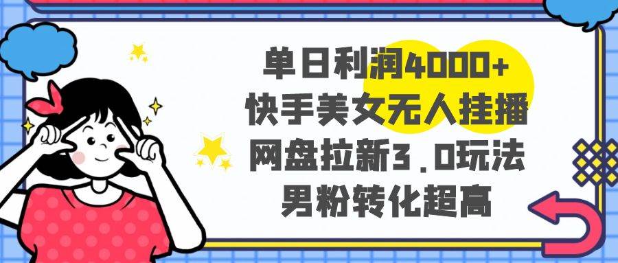 单日利润4000+快手美女无人挂播，网盘拉新3.0玩法，男粉转化超高-智宝网创