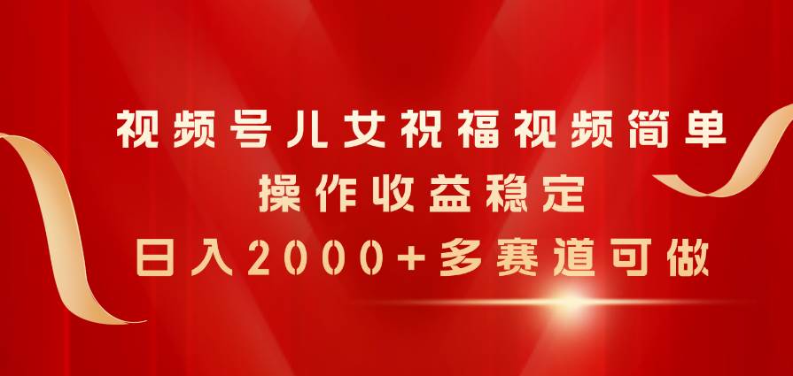 视频号儿女祝福视频，简单操作收益稳定，日入2000+，多赛道可做-智宝网创