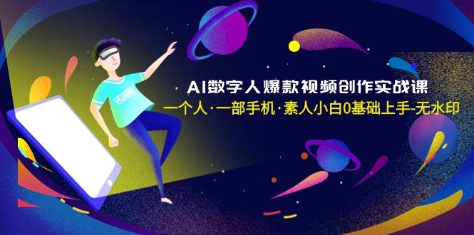 AI数字人爆款视频创作实战课，一个人·一部手机·素人小白0基础上手-无水印-智宝网创