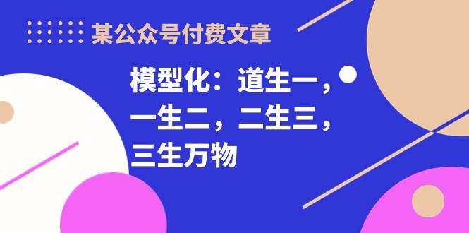 某付费文章《模型化：道生一，一生二，二生三，三生万物！》-智宝网创