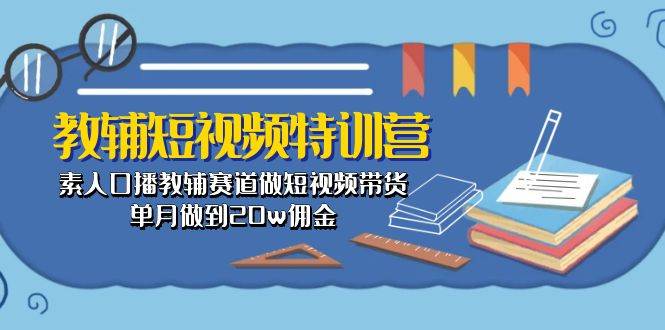 教辅-短视频特训营： 素人口播教辅赛道做短视频带货，单月做到20w佣金-智宝网创