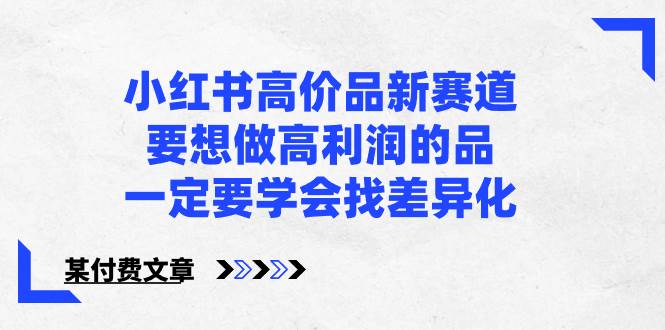 小红书高价品新赛道，要想做高利润的品，一定要学会找差异化【某付费文章】-智宝网创