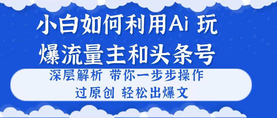 小白如何利用Ai，完爆流量主和头条号 深层解析，一步步操作，过原创出爆文-智宝网创