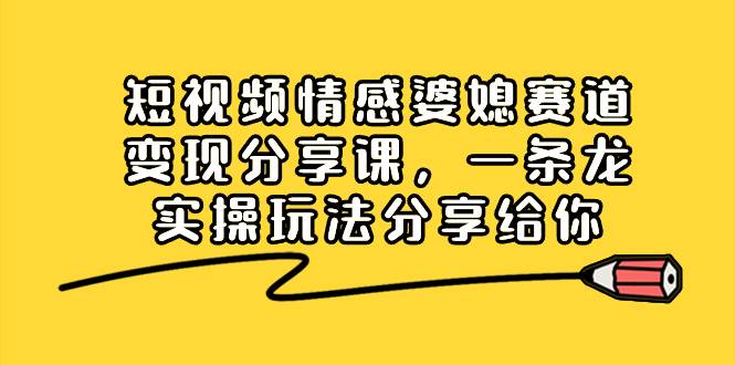 短视频情感婆媳赛道变现分享课，一条龙实操玩法分享给你-智宝网创