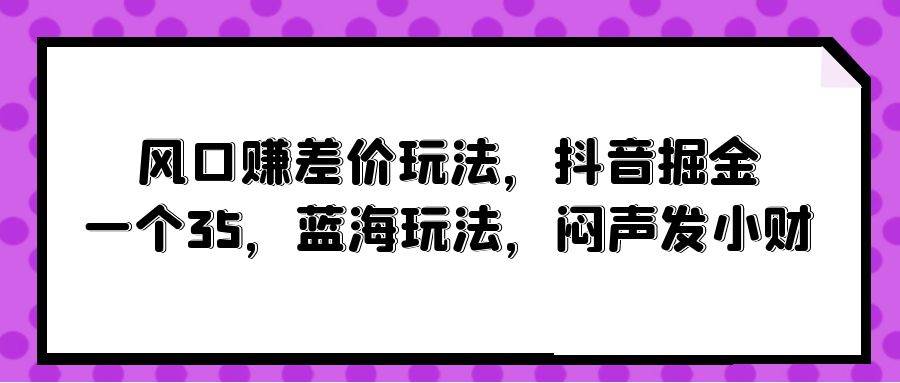 .风口赚差价玩法，抖音掘金，一个35，蓝海玩法，闷声发小财-智宝网创
