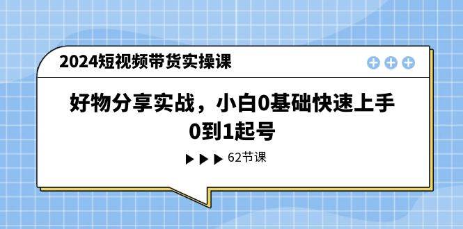 2024短视频带货实操课，好物分享实战，小白0基础快速上手，0到1起号-智宝网创