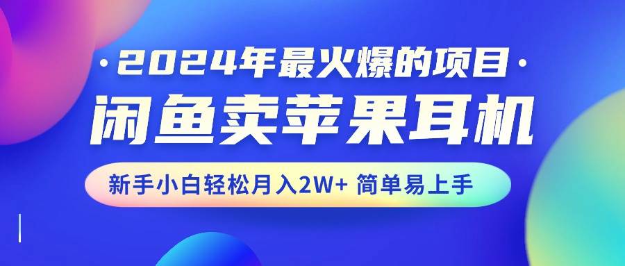 2024年最火爆的项目，闲鱼卖苹果耳机，新手小白轻松月入2W+简单易上手-智宝网创