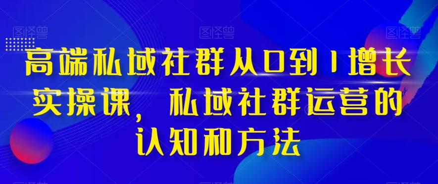 高端 私域社群从0到1增长实战课，私域社群运营的认知和方法（37节课）-智宝网创