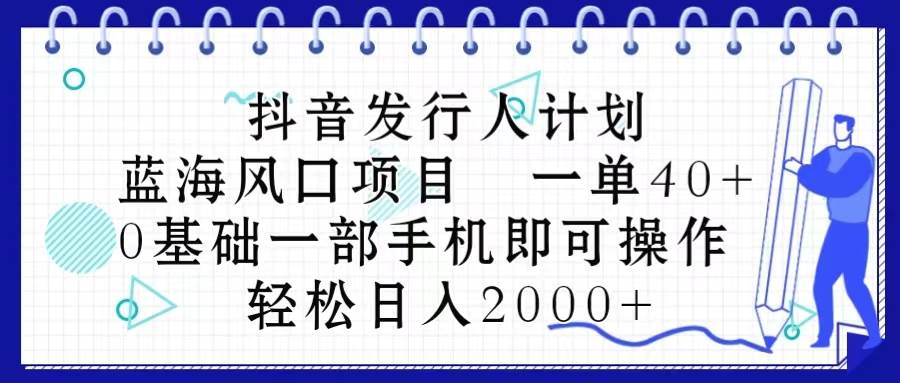 抖音发行人计划，蓝海风口项目 一单40，0基础一部手机即可操作 日入2000＋-智宝网创